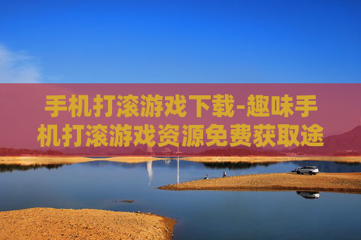 手机打滚游戏下载-趣味手机打滚游戏资源免费获取途径 手机打滚游戏下载-趣味手机打滚游戏资源免费获取途径