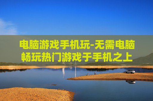 电脑游戏手机玩-无需电脑畅玩热门游戏于手机之上 电脑游戏手机玩-无需电脑畅玩热门游戏于手机之上