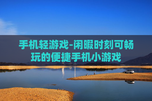 手机轻游戏-闲暇时刻可畅玩的便捷手机小游戏 手机轻游戏-闲暇时刻可畅玩的便捷手机小游戏