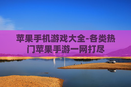 苹果手机游戏大全-各类热门苹果手游一网打尽