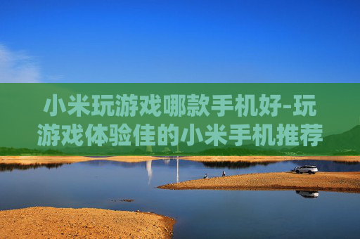 小米玩游戏哪款手机好-玩游戏体验佳的小米手机推荐 小米玩游戏哪款手机好-玩游戏体验佳的小米手机推荐