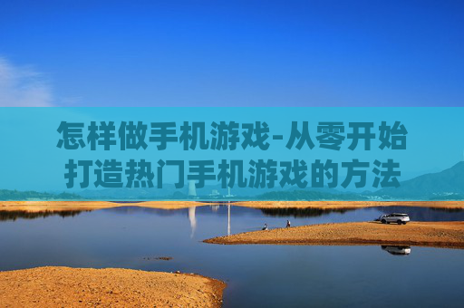 怎样做手机游戏-从零开始打造热门手机游戏的方法 怎样做手机游戏-从零开始打造热门手机游戏的方法