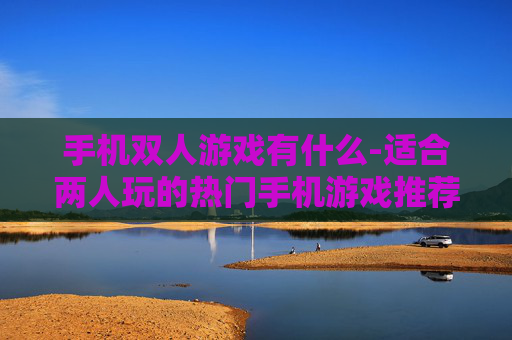 手机双人游戏有什么-适合两人玩的热门手机游戏推荐