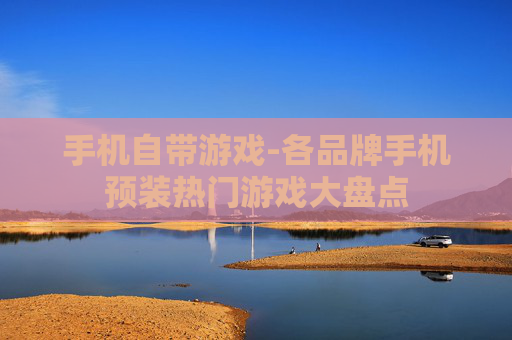 手机自带游戏-各品牌手机预装热门游戏大盘点