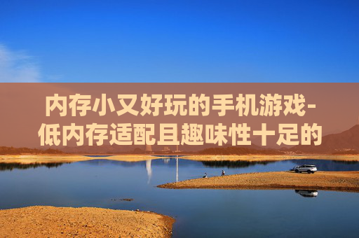 内存小又好玩的手机游戏-低内存适配且趣味性十足的手机游戏