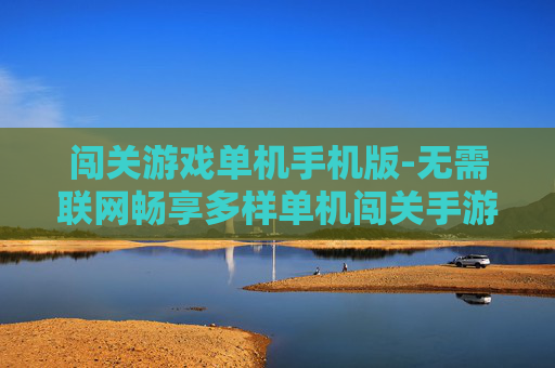闯关游戏单机手机版-无需联网畅享多样单机闯关手游乐趣