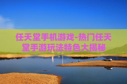 任天堂手机游戏-热门任天堂手游玩法特色大揭秘 任天堂手机游戏-热门任天堂手游玩法特色大揭秘