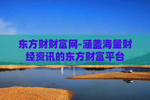 东方财财富网-涵盖海量财经资讯的东方财富平台