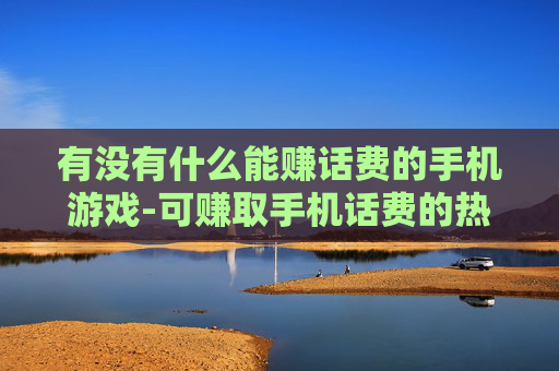 有没有什么能赚话费的手机游戏-可赚取手机话费的热门游戏大盘点 有没有什么能赚话费的手机游戏-可赚取手机话费的热门游戏大盘点