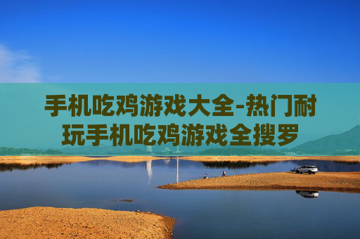 手机吃鸡游戏大全-热门耐玩手机吃鸡游戏全搜罗 手机吃鸡游戏大全-热门耐玩手机吃鸡游戏全搜罗