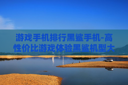 游戏手机排行黑鲨手机-高性价比游戏体验黑鲨机型大盘点