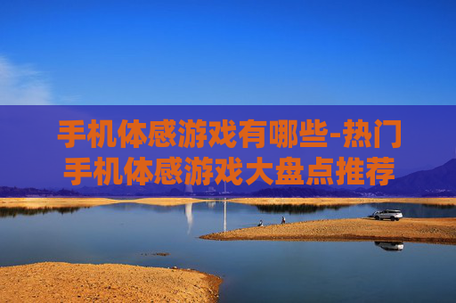 手机体感游戏有哪些-热门手机体感游戏大盘点推荐 手机体感游戏有哪些-热门手机体感游戏大盘点推荐