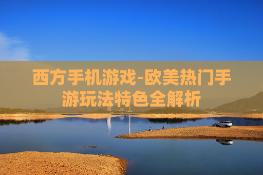 西方手机游戏-欧美热门手游玩法特色全解析 西方手机游戏-欧美热门手游玩法特色全解析