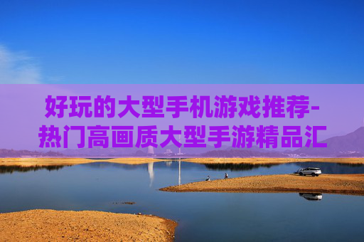 好玩的大型手机游戏推荐-热门高画质大型手游精品汇总