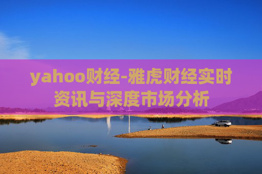 yahoo财经-雅虎财经实时资讯与深度市场分析