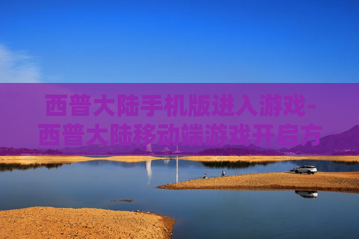 西普大陆手机版进入游戏-西普大陆移动端游戏开启方法 西普大陆手机版进入游戏-西普大陆移动端游戏开启方法
