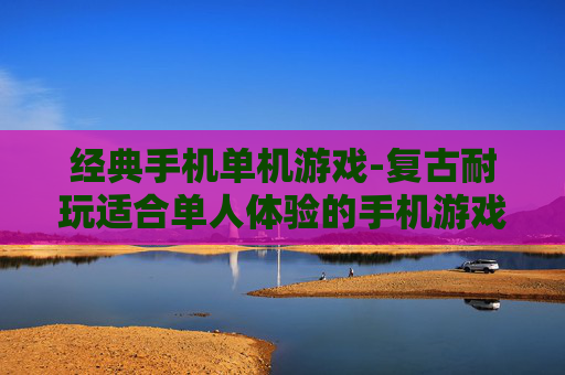 经典手机单机游戏-复古耐玩适合单人体验的手机游戏 经典手机单机游戏-复古耐玩适合单人体验的手机游戏