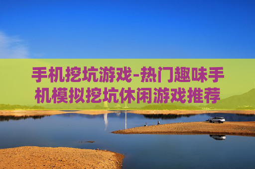 手机挖坑游戏-热门趣味手机模拟挖坑休闲游戏推荐