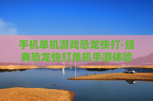 手机单机游戏恐龙快打-经典恐龙快打单机手游体验 手机单机游戏恐龙快打-经典恐龙快打单机手游体验