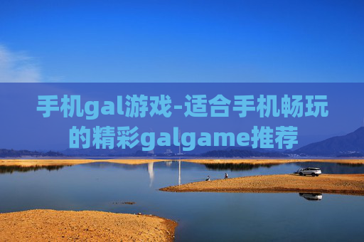 手机gal游戏-适合手机畅玩的精彩galgame推荐 手机gal游戏-适合手机畅玩的精彩galgame推荐