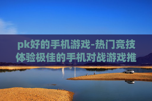 pk好的手机游戏-热门竞技体验极佳的手机对战游戏推荐 pk好的手机游戏-热门竞技体验极佳的手机对战游戏推荐
