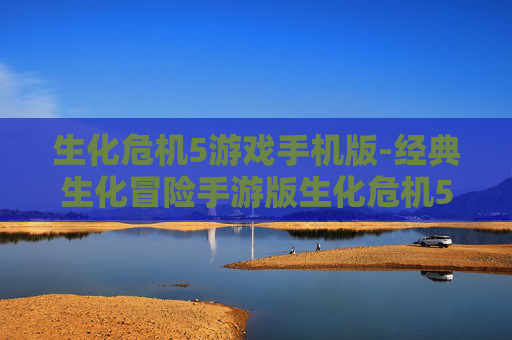 生化危机5游戏手机版-经典生化冒险手游版生化危机5体验 生化危机5游戏手机版-经典生化冒险手游版生化危机5体验