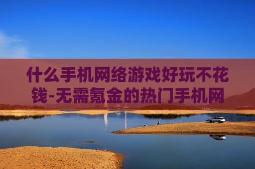 什么手机网络游戏好玩不花钱-无需氪金的热门手机网游推荐 什么手机网络游戏好玩不花钱-无需氪金的热门手机网游推荐