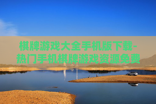 棋牌游戏大全手机版下载-热门手机棋牌游戏资源免费下载渠道