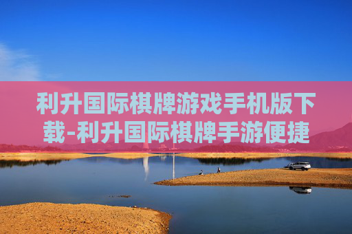 利升国际棋牌游戏手机版下载-利升国际棋牌手游便捷下载途径