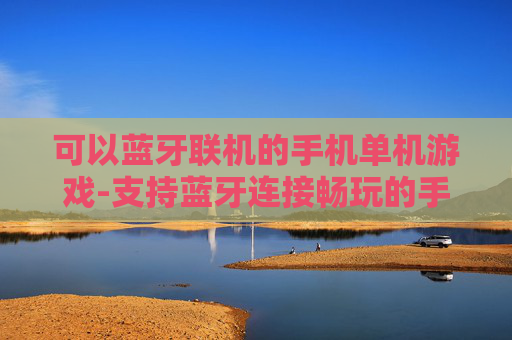 可以蓝牙联机的手机单机游戏-支持蓝牙连接畅玩的手机单机游戏佳作
