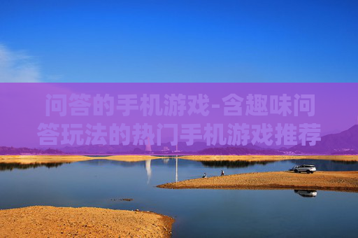 问答的手机游戏-含趣味问答玩法的热门手机游戏推荐