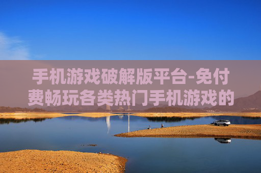 手机游戏破解版平台-免付费畅玩各类热门手机游戏的平台 手机游戏破解版平台-免付费畅玩各类热门手机游戏的平台