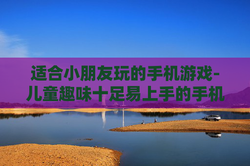 适合小朋友玩的手机游戏-儿童趣味十足易上手的手机游戏推荐 适合小朋友玩的手机游戏-儿童趣味十足易上手的手机游戏推荐