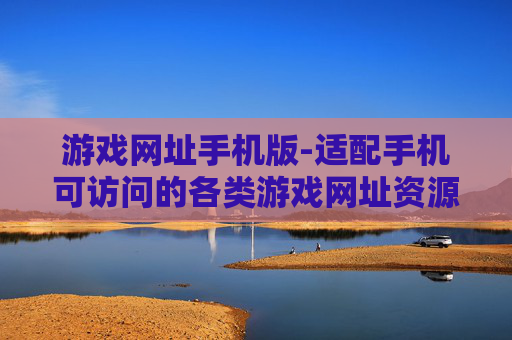 游戏网址手机版-适配手机可访问的各类游戏网址资源 游戏网址手机版-适配手机可访问的各类游戏网址资源