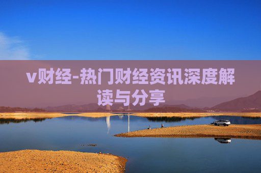 v财经-热门财经资讯深度解读与分享
