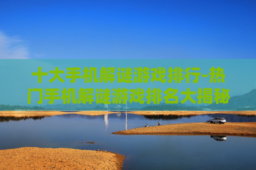 十大手机解谜游戏排行-热门手机解谜游戏排名大揭秘 十大手机解谜游戏排行-热门手机解谜游戏排名大揭秘