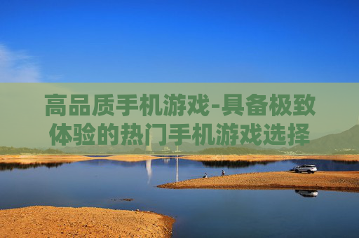 高品质手机游戏-具备极致体验的热门手机游戏选择