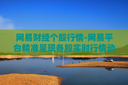 网易财经个股行情-网易平台精准呈现各股实时行情动态