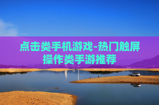 点击类手机游戏-热门触屏操作类手游推荐 点击类手机游戏-热门触屏操作类手游推荐