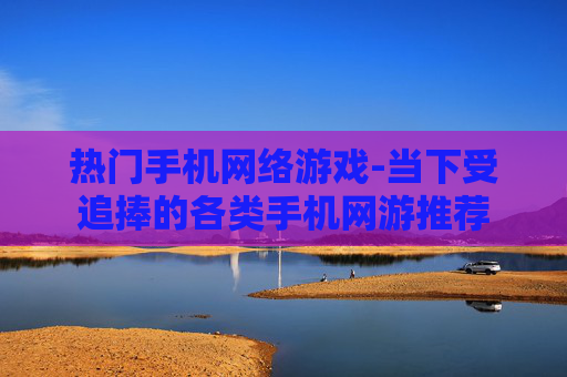 热门手机网络游戏-当下受追捧的各类手机网游推荐
