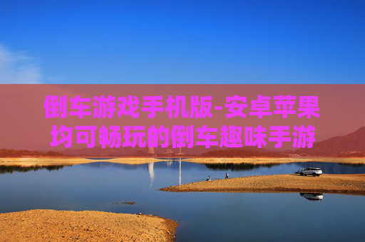 倒车游戏手机版-安卓苹果均可畅玩的倒车趣味手游 倒车游戏手机版-安卓苹果均可畅玩的倒车趣味手游