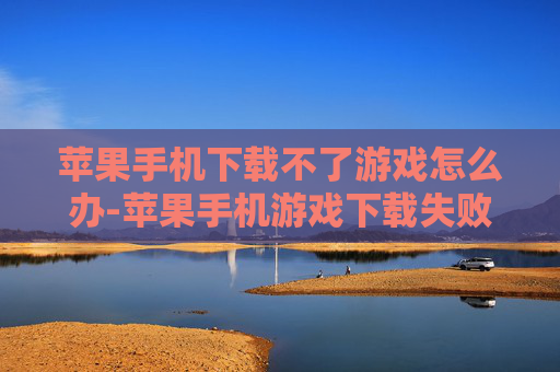 苹果手机下载不了游戏怎么办-苹果手机游戏下载失败解决办法 苹果手机下载不了游戏怎么办-苹果手机游戏下载失败解决办法