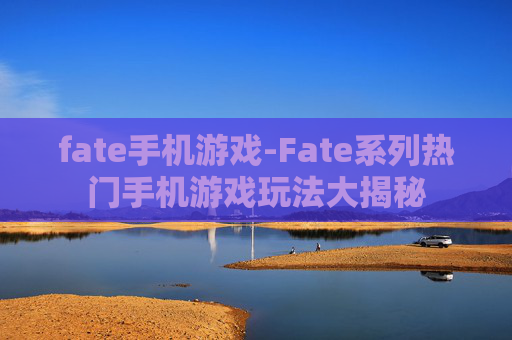 fate手机游戏-Fate系列热门手机游戏玩法大揭秘 fate手机游戏-Fate系列热门手机游戏玩法大揭秘