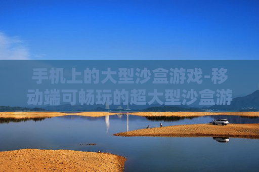手机上的大型沙盒游戏-移动端可畅玩的超大型沙盒游戏推荐