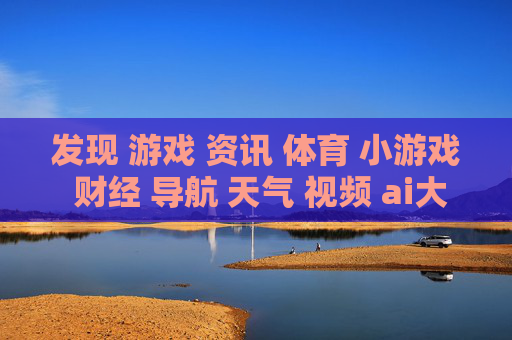 发现 游戏 资讯 体育 小游戏 财经 导航 天气 视频 ai大全 日历-涵盖多元领域的实用信息导航汇总