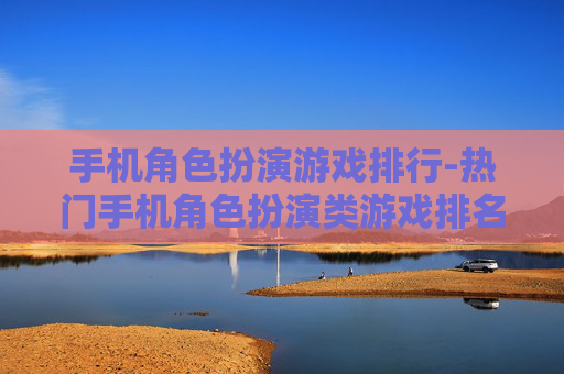 手机角色扮演游戏排行-热门手机角色扮演类游戏排名情况