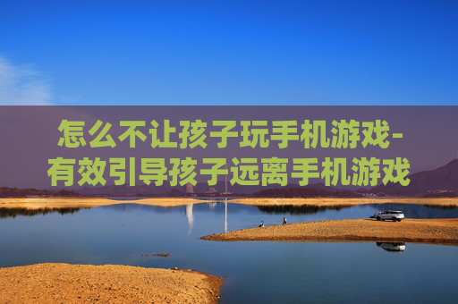怎么不让孩子玩手机游戏-有效引导孩子远离手机游戏的方法