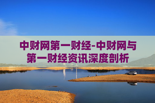 中财网第一财经-中财网与第一财经资讯深度剖析