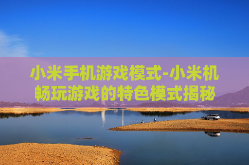小米手机游戏模式-小米机畅玩游戏的特色模式揭秘