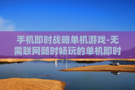 手机即时战略单机游戏-无需联网随时畅玩的单机即时战略手游